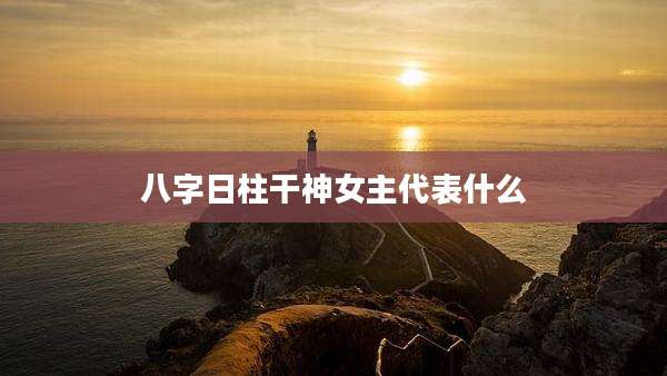 八字日柱干神女主代表什么