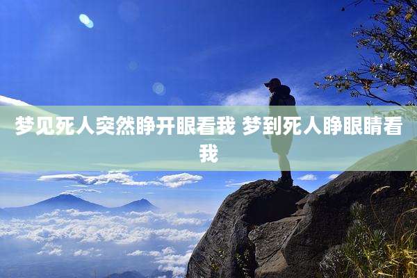 梦见死人突然睁开眼看我 梦到死人睁眼睛看我