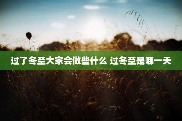 过了冬至大家会做些什么 过冬至是哪一天