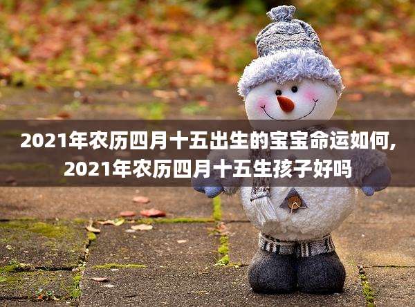 2021年农历四月十五出生的宝宝命运如何,2021年农历四月十五生孩子好吗