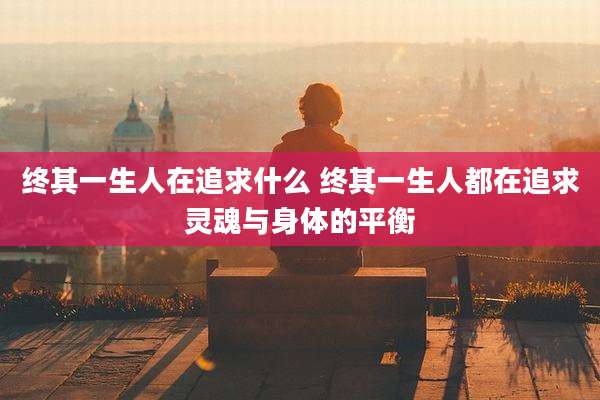 终其一生人在追求什么 终其一生人都在追求灵魂与身体的平衡