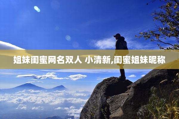 姐妹闺蜜网名双人 小清新,闺蜜姐妹昵称