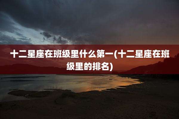 十二星座在班级里什么第一(十二星座在班级里的排名)