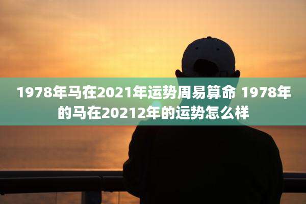 1978年马在2021年运势周易算命 1978年的马在20212年的运势怎么样