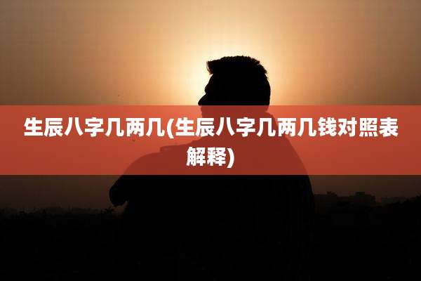 生辰八字几两几(生辰八字几两几钱对照表解释)