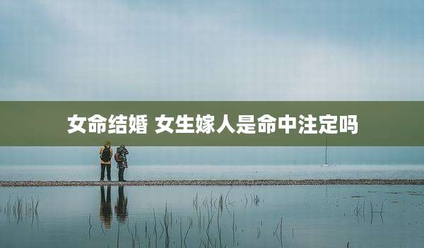 女命结婚 女生嫁人是命中注定吗