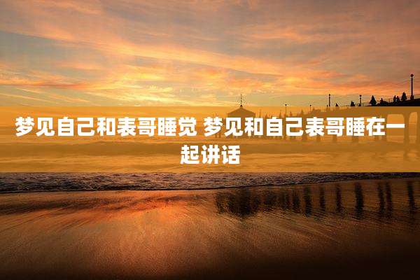 梦见自己和表哥睡觉 梦见和自己表哥睡在一起讲话
