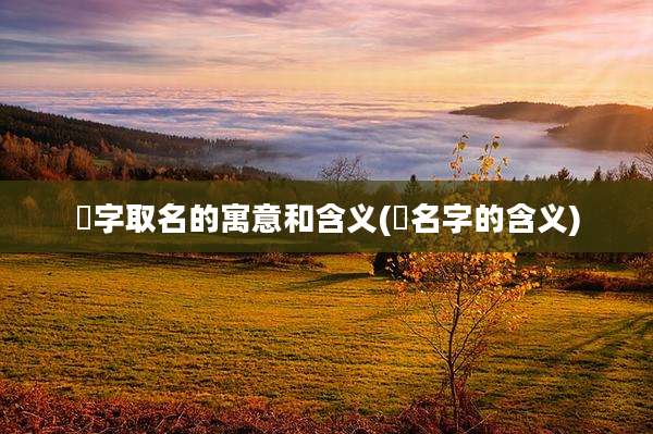 喆字取名的寓意和含义(喆名字的含义)