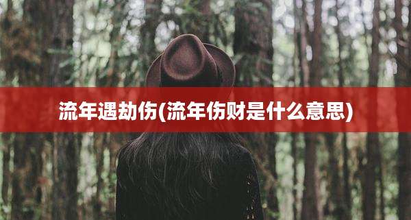 流年遇劫伤(流年伤财是什么意思)