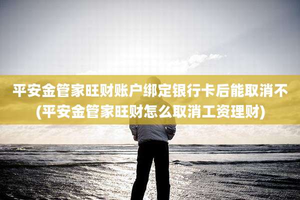 平安金管家旺财账户绑定银行卡后能取消不(平安金管家旺财怎么取消工资理财)
