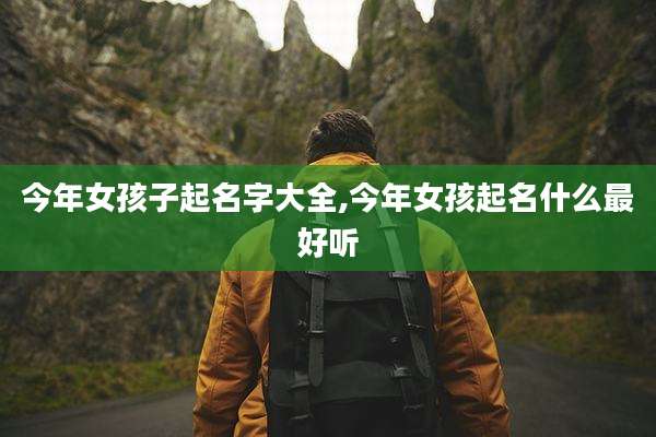 今年女孩子起名字大全,今年女孩起名什么最好听