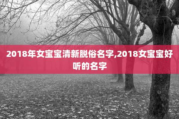 2018年女宝宝清新脱俗名字,2018女宝宝好听的名字