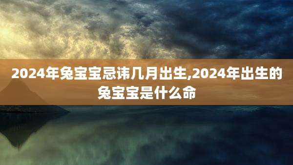 2024年兔宝宝忌讳几月出生,2024年出生的兔宝宝是什么命