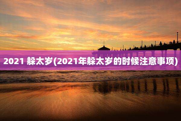 2021 躲太岁(2021年躲太岁的时候注意事项)