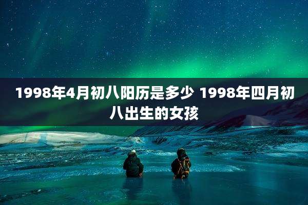 1998年4月初八阳历是多少 1998年四月初八出生的女孩