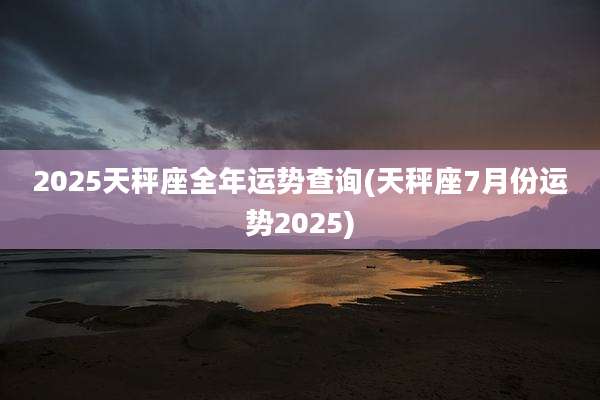 2025天秤座全年运势查询(天秤座7月份运势2025)