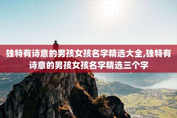 独特有诗意的男孩女孩名字精选大全,独特有诗意的男孩女孩名字精选三个字