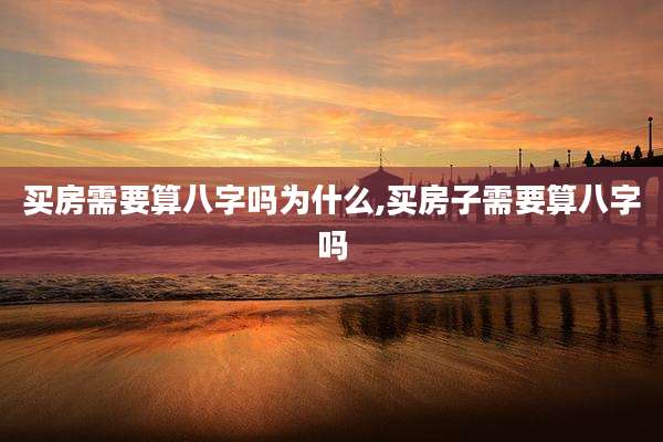 买房需要算八字吗为什么,买房子需要算八字吗