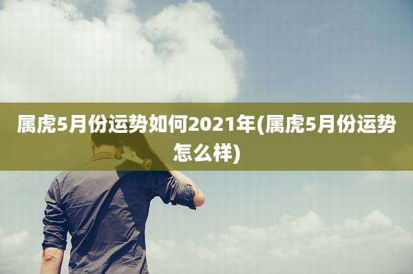 属虎5月份运势如何2021年(属虎5月份运势怎么样)