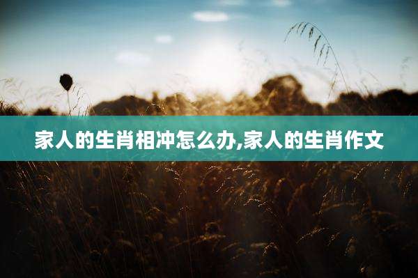 家人的生肖相冲怎么办,家人的生肖作文