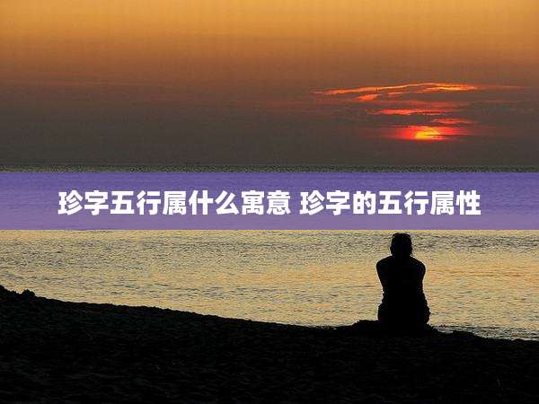 珍字五行属什么寓意 珍字的五行属性
