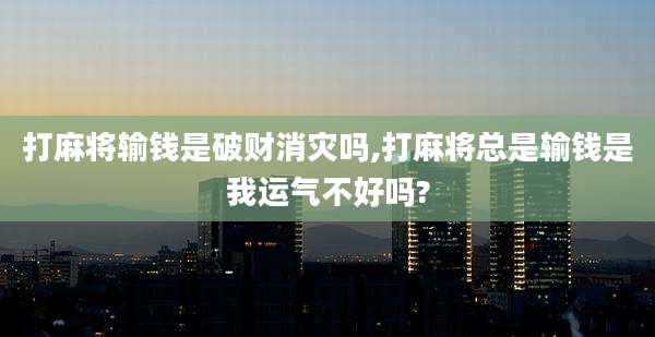 打麻将输钱是破财消灾吗,打麻将总是输钱是我运气不好吗?