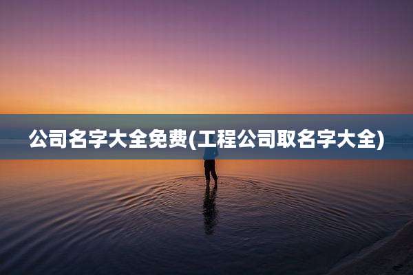 公司名字大全免费(工程公司取名字大全)