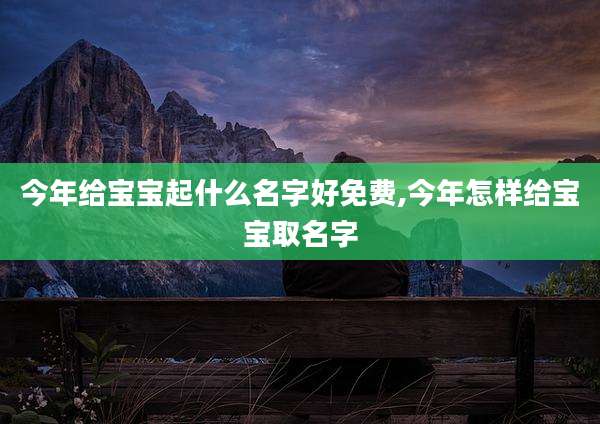 今年给宝宝起什么名字好免费,今年怎样给宝宝取名字
