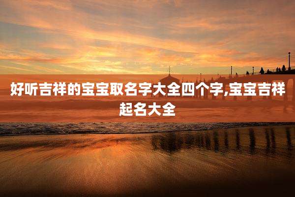 好听吉祥的宝宝取名字大全四个字,宝宝吉祥起名大全