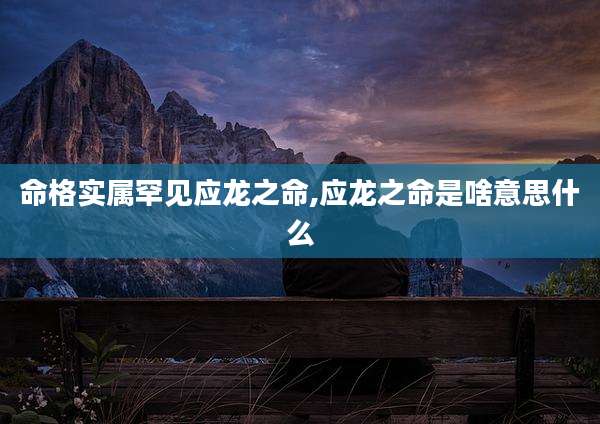 命格实属罕见应龙之命,应龙之命是啥意思什么