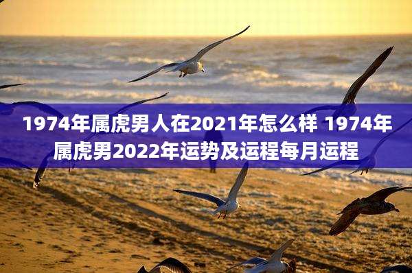1974年属虎男人在2021年怎么样 1974年属虎男2022年运势及运程每月运程