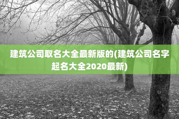 建筑公司取名大全最新版的(建筑公司名字起名大全2020最新)
