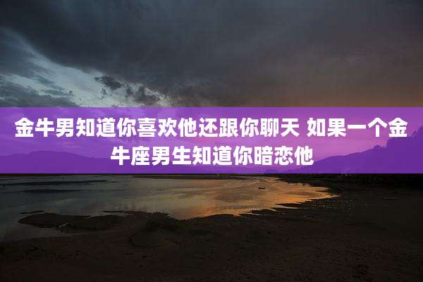 金牛男知道你喜欢他还跟你聊天 如果一个金牛座男生知道你暗恋他