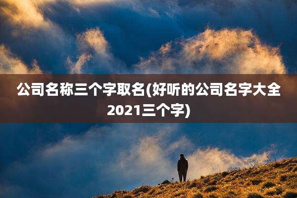 公司名称三个字取名(好听的公司名字大全2021三个字)