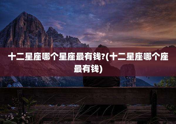 十二星座哪个星座最有钱?(十二星座哪个座最有钱)