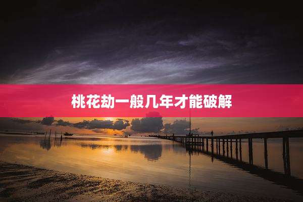 桃花劫一般几年才能破解