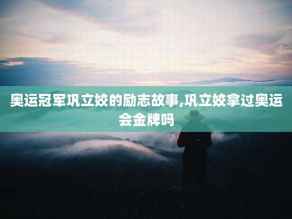 奥运冠军巩立姣的励志故事,巩立姣拿过奥运会金牌吗