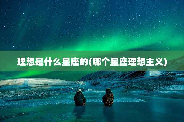 理想是什么星座的(哪个星座理想主义)
