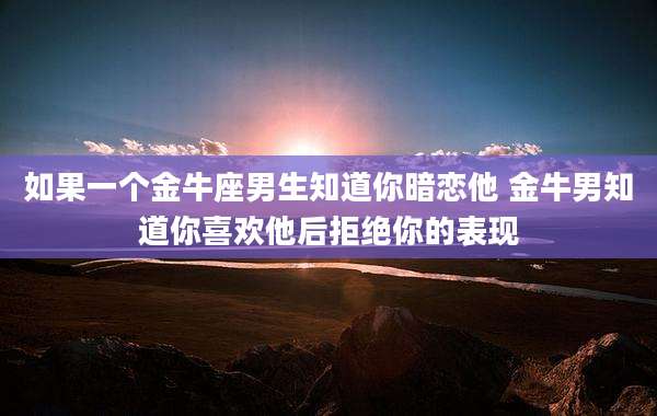 如果一个金牛座男生知道你暗恋他 金牛男知道你喜欢他后拒绝你的表现