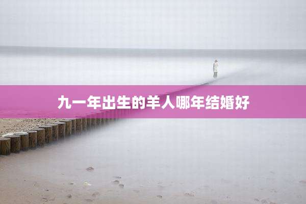 九一年出生的羊人哪年结婚好