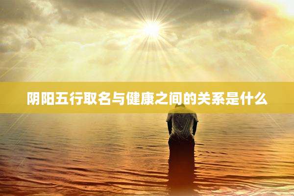 阴阳五行取名与健康之间的关系是什么
