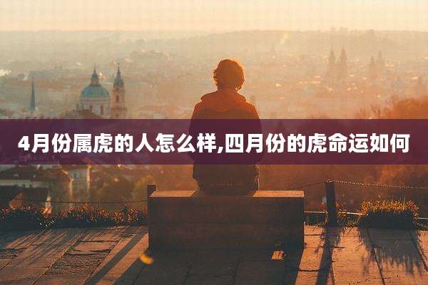 4月份属虎的人怎么样,四月份的虎命运如何