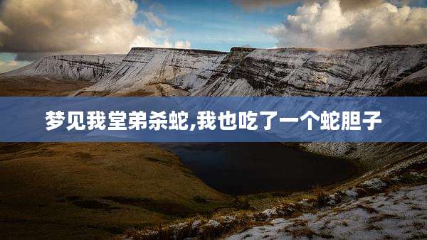 梦见我堂弟杀蛇,我也吃了一个蛇胆子