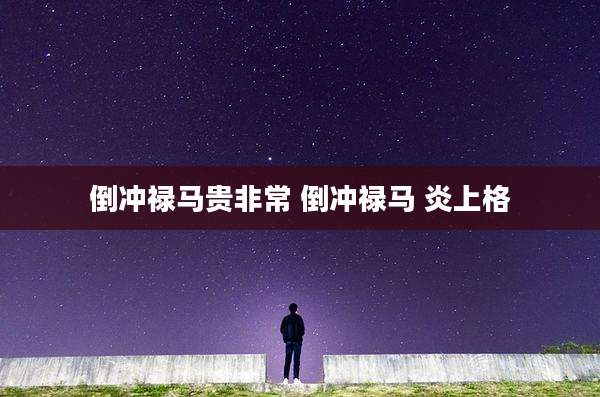 倒冲禄马贵非常 倒冲禄马 炎上格