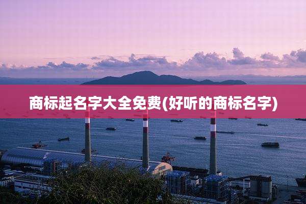 商标起名字大全免费(好听的商标名字)
