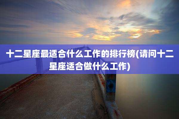 十二星座最适合什么工作的排行榜(请问十二星座适合做什么工作)