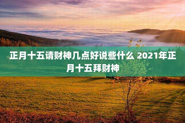 正月十五请财神几点好说些什么 2021年正月十五拜财神