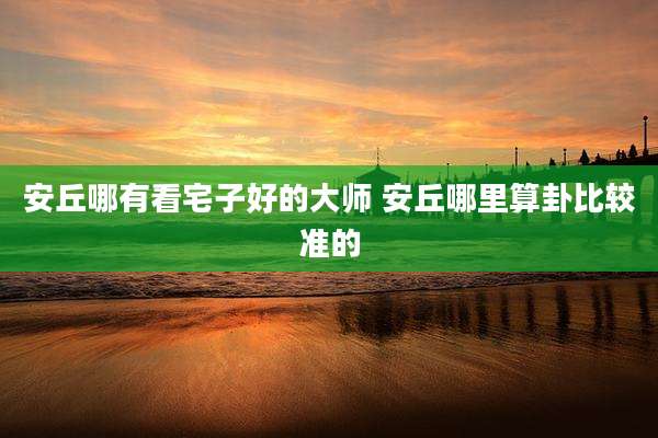安丘哪有看宅子好的大师 安丘哪里算卦比较准的