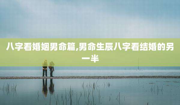 八字看婚姻男命篇,男命生辰八字看结婚的另一半