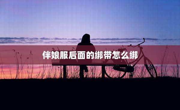 伴娘服后面的绑带怎么绑